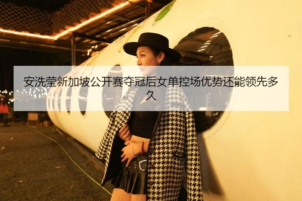 安洗莹新加坡公开赛夺冠后女单控场优势还能领先多久