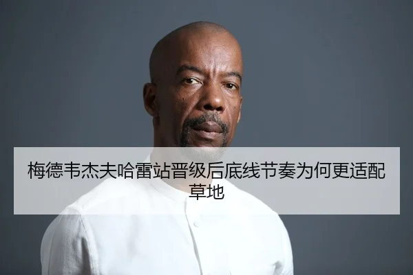 梅德韦杰夫哈雷站晋级后底线节奏为何更适配草地