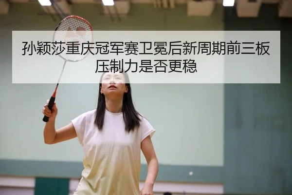 孙颖莎重庆冠军赛卫冕后新周期前三板压制力是否更稳
