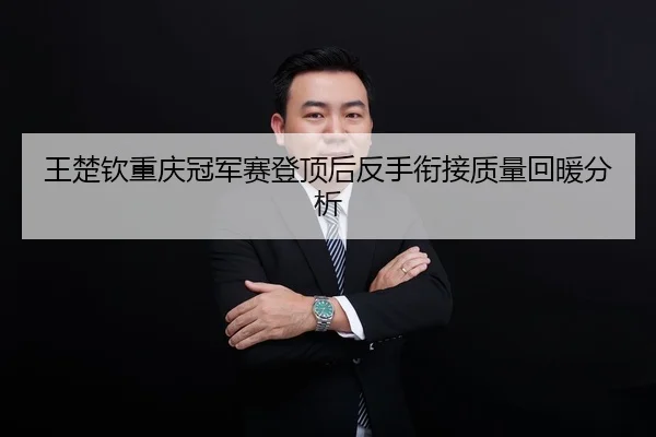 王楚钦重庆冠军赛登顶后反手衔接质量回暖分析