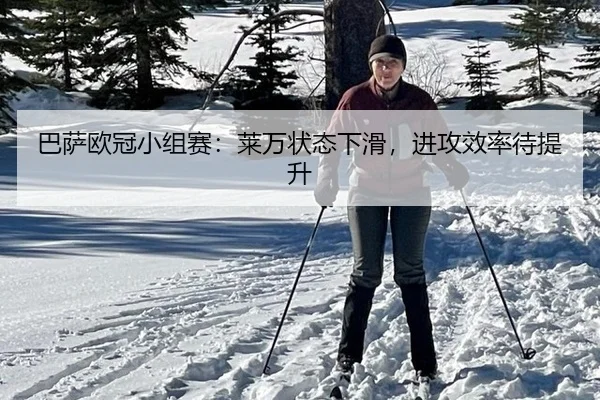 巴萨欧冠小组赛：莱万状态下滑，进攻效率待提升