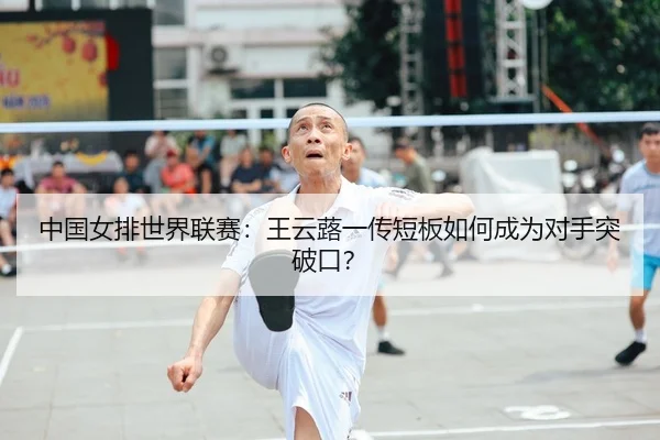 中国女排世界联赛：王云蕗一传短板如何成为对手突破口？