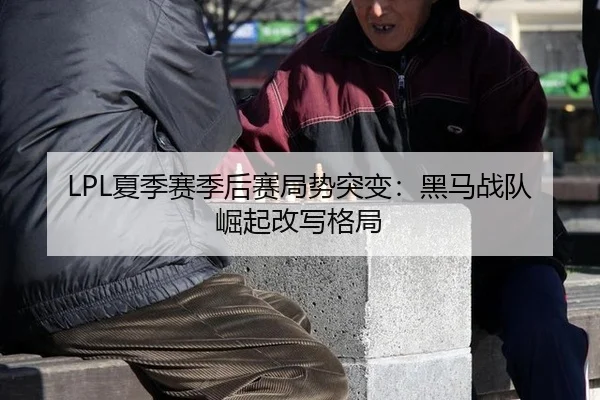 LPL夏季赛季后赛局势突变：黑马战队崛起改写格局