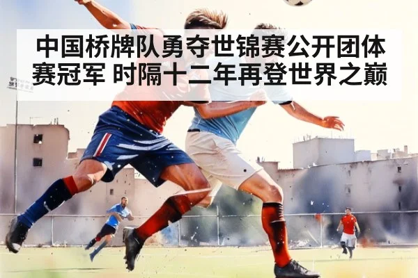 中国桥牌队勇夺世锦赛公开团体赛冠军 时隔十二年再登世界之巅