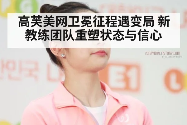 高芙美网卫冕征程遇变局 新教练团队重塑状态与信心